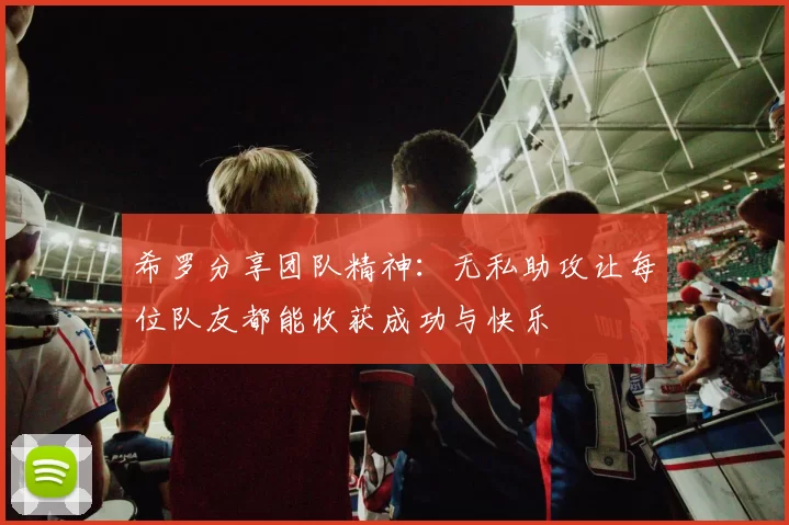 希罗分享团队精神：无私助攻让每位队友都能收获成功与快乐