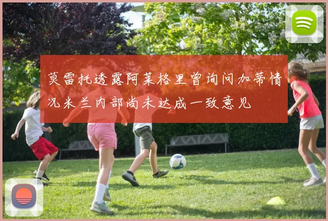 莫雷托透露阿莱格里曾询问加蒂情况米兰内部尚未达成一致意见