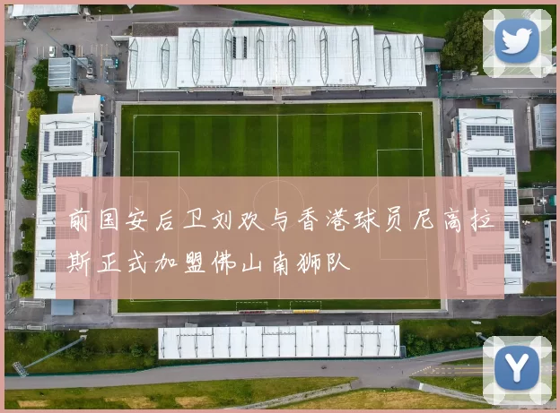 前国安后卫刘欢与香港球员尼高拉斯正式加盟佛山南狮队