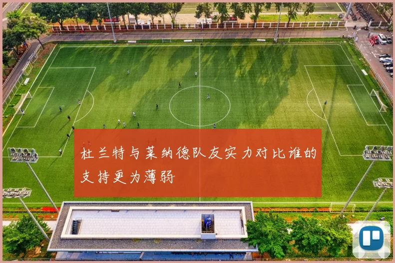 杜兰特与莱纳德队友实力对比谁的支持更为薄弱