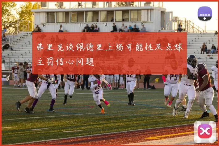 弗里克谈佩德里上场可能性及点球主罚信心问题