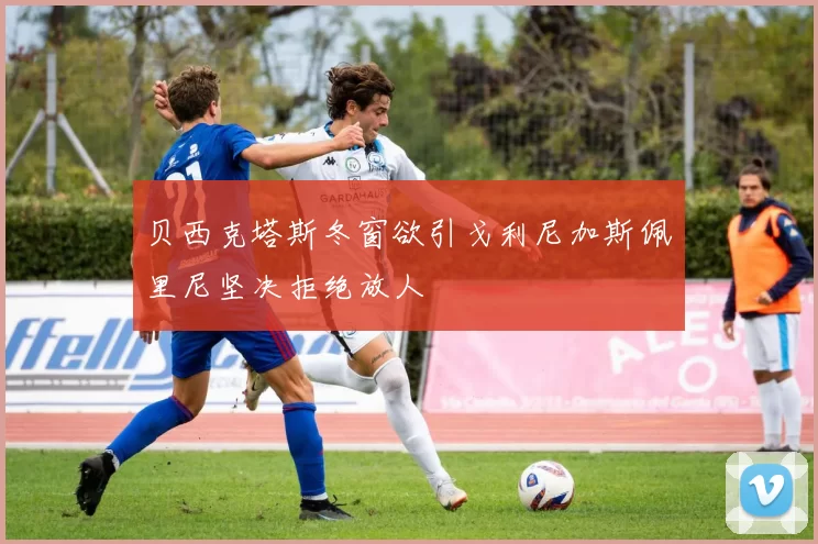贝西克塔斯冬窗欲引戈利尼加斯佩里尼坚决拒绝放人