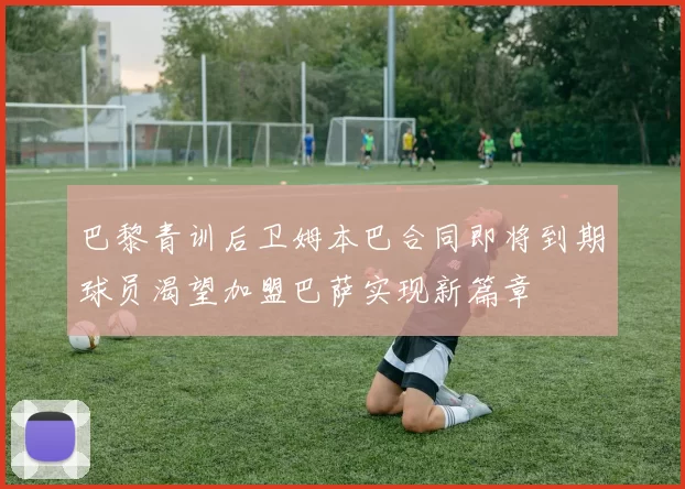 巴黎青训后卫姆本巴合同即将到期球员渴望加盟巴萨实现新篇章