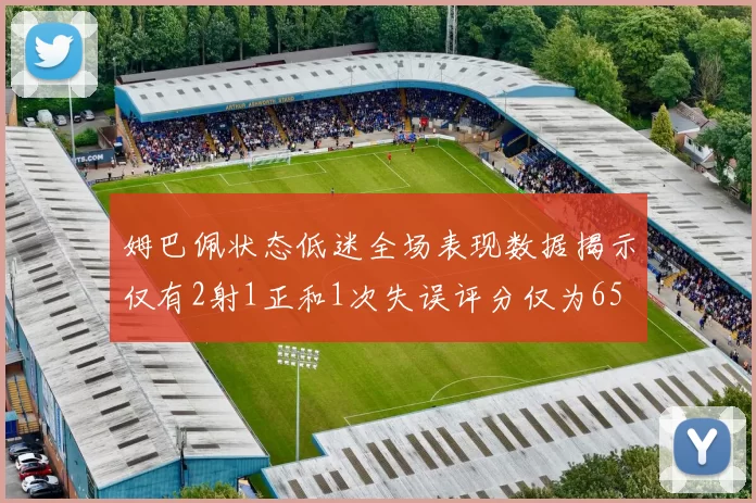 姆巴佩状态低迷全场表现数据揭示仅有2射1正和1次失误评分仅为65