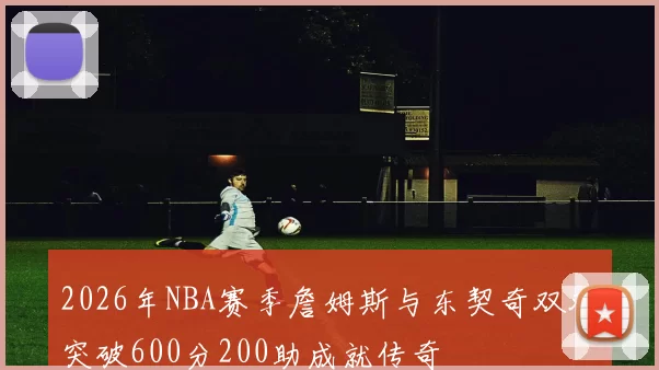 2026年NBA赛季詹姆斯与东契奇双双突破600分200助成就传奇