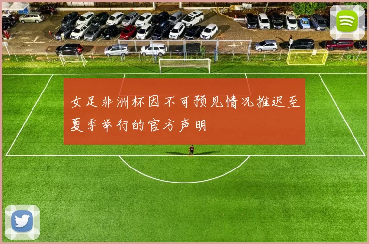 女足非洲杯因不可预见情况推迟至夏季举行的官方声明