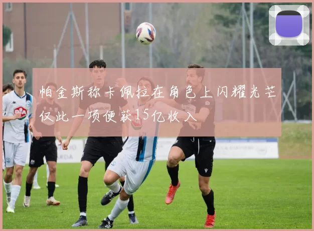 帕金斯称卡佩拉在角色上闪耀光芒仅此一项便获15亿收入