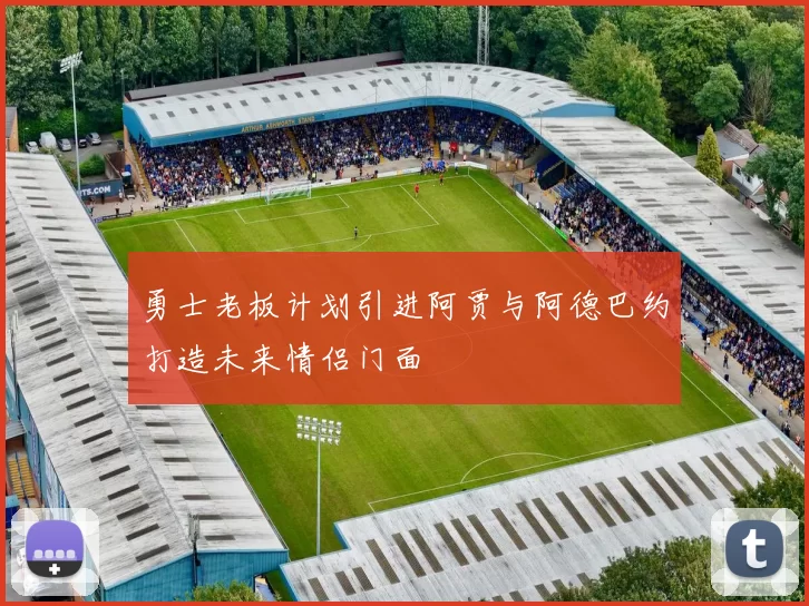 勇士老板计划引进阿贾与阿德巴约打造未来情侣门面