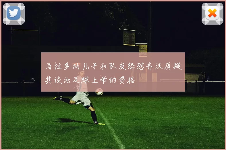 马拉多纳儿子和队友怒怼齐沃质疑其谈论足球上帝的资格