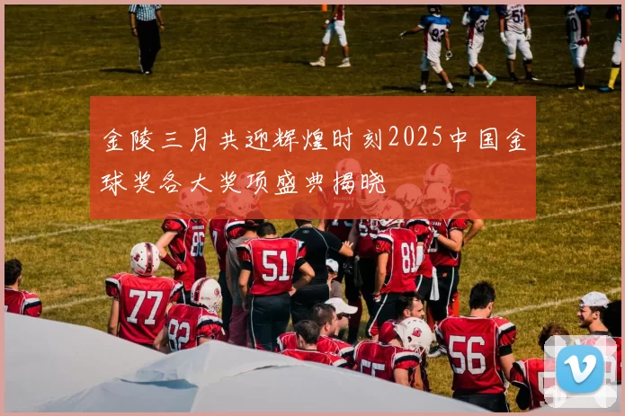 金陵三月共迎辉煌时刻2025中国金球奖各大奖项盛典揭晓