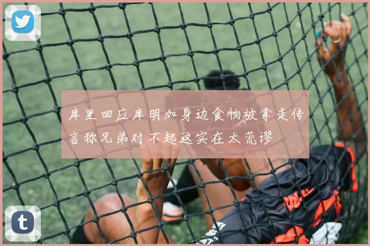 库里回应库明加身边食物被拿走传言称兄弟对不起这实在太荒谬