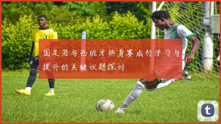 国足若与西班牙热身赛成行学习与提升的关键议题探讨