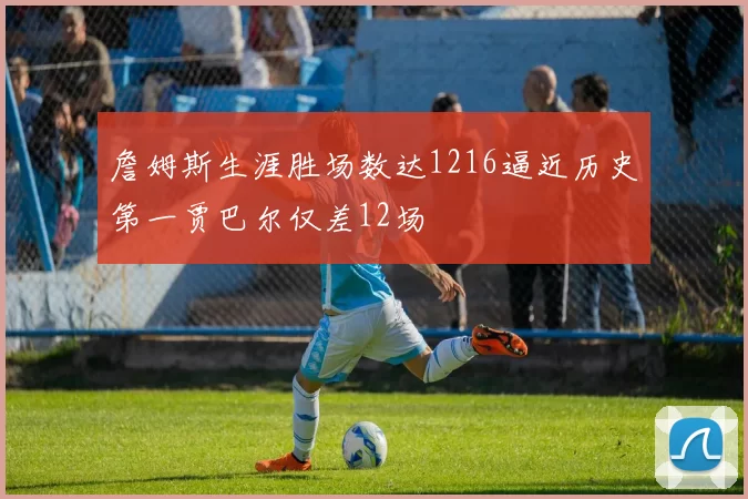 詹姆斯生涯胜场数达1216逼近历史第一贾巴尔仅差12场