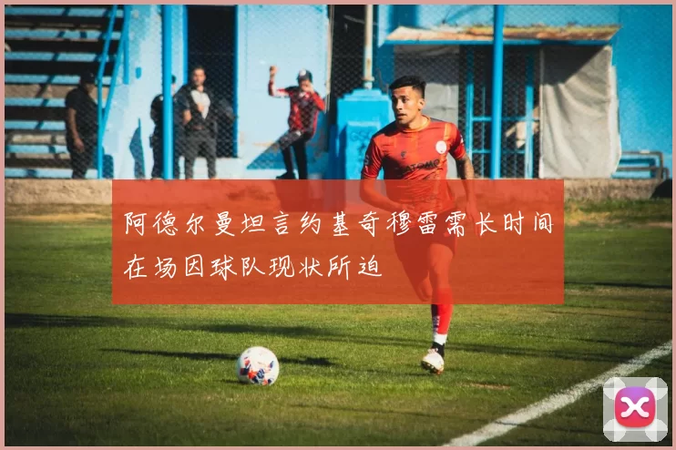 阿德尔曼坦言约基奇穆雷需长时间在场因球队现状所迫