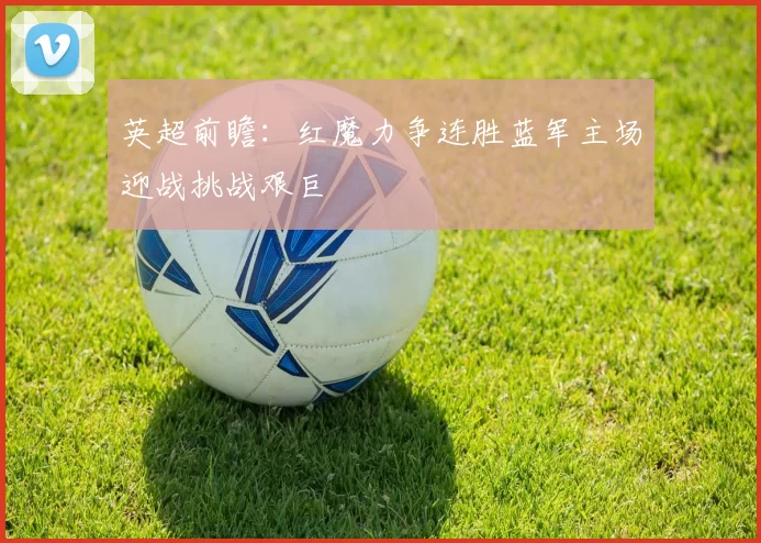 英超前瞻：红魔力争连胜蓝军主场迎战挑战艰巨