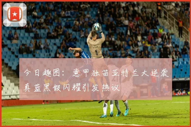 今日趣图：意甲独苗亚特兰大逆袭真蓝黑假闪耀引发热议