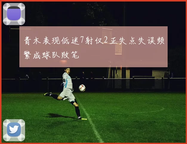 青木表现低迷7射仅2正失点失误频繁成球队败笔