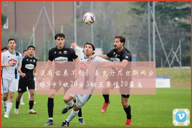没有你真不行！麦克丹尼尔斯两分球9中9砍20分3助正负值20最高