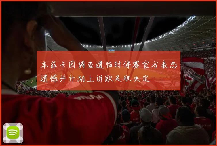 本菲卡因调查遭临时停赛官方表态遗憾并计划上诉欧足联决定