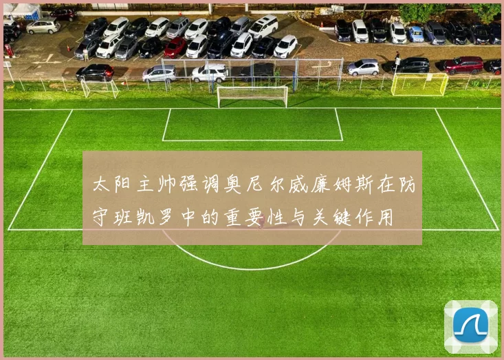 太阳主帅强调奥尼尔威廉姆斯在防守班凯罗中的重要性与关键作用