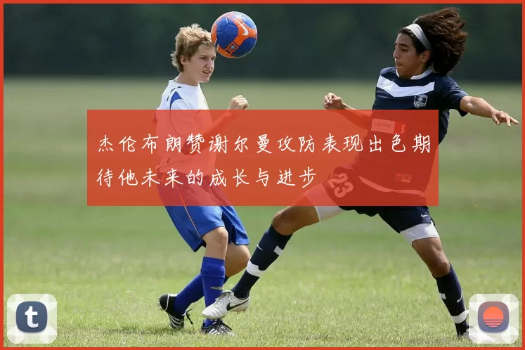 杰伦布朗赞谢尔曼攻防表现出色期待他未来的成长与进步