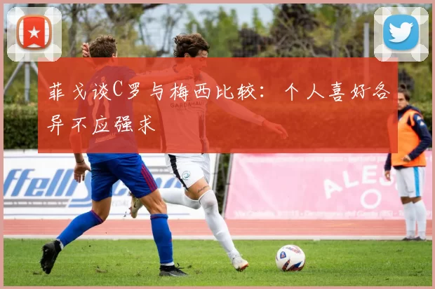 菲戈谈C罗与梅西比较：个人喜好各异不应强求