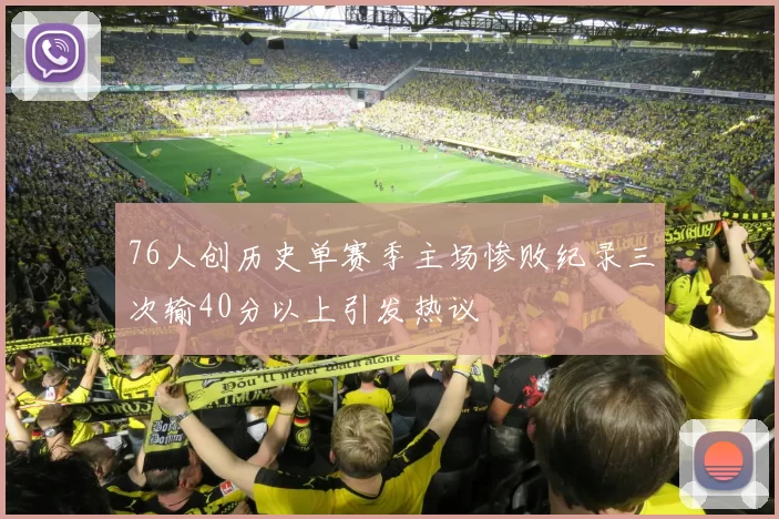 76人创历史单赛季主场惨败纪录三次输40分以上引发热议