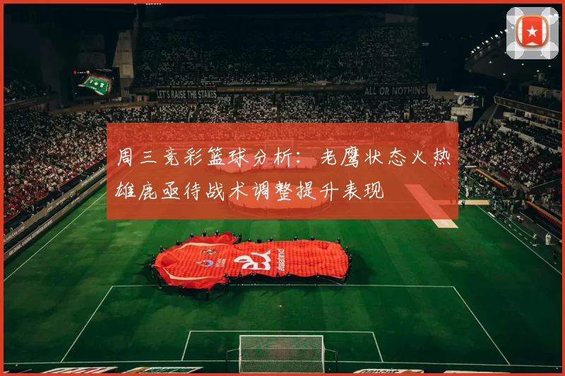 周三竞彩篮球分析：老鹰状态火热雄鹿亟待战术调整提升表现