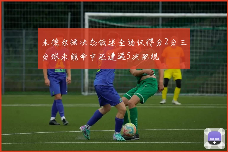 米德尔顿状态低迷全场仅得分2分三分球未能命中还遭遇5次犯规