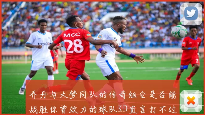 乔丹与大梦同队的传奇组合是否能战胜你曾效力的球队KD直言打不过实在太疯狂