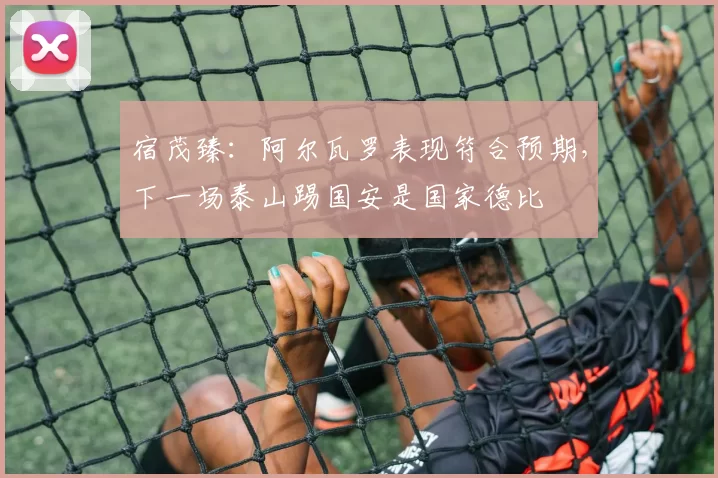 宿茂臻：阿尔瓦罗表现符合预期，下一场泰山踢国安是国家德比
