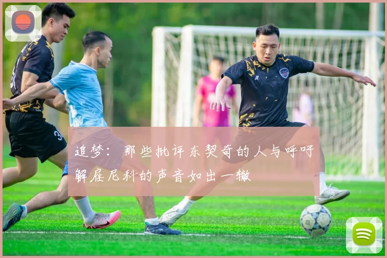 追梦：那些批评东契奇的人与呼吁解雇尼科的声音如出一辙