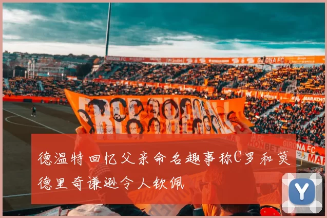 德温特回忆父亲命名趣事称C罗和莫德里奇谦逊令人钦佩